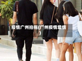 疫情广州拍拖(广州疫情爱情)