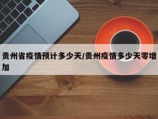贵州省疫情预计多少天/贵州疫情多少天零增加