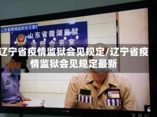辽宁省疫情监狱会见规定/辽宁省疫情监狱会见规定最新