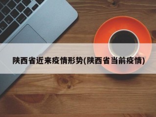 陕西省近来疫情形势(陕西省当前疫情)