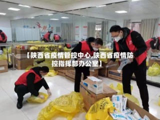 【陕西省疫情管控中心,陕西省疫情防控指挥部办公室】