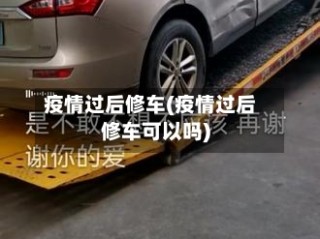 疫情过后修车(疫情过后修车可以吗)