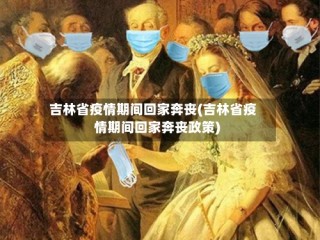 吉林省疫情期间回家奔丧(吉林省疫情期间回家奔丧政策)