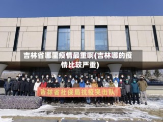 吉林省哪里疫情最重啊(吉林哪的疫情比较严重)