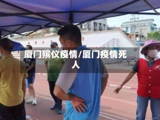 厦门殡仪疫情/厦门疫情死人