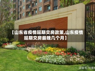 【山东省疫情延期交房政策,山东疫情延期交房最晚几个月】
