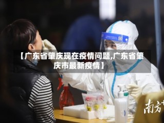 【广东省肇庆现在疫情问题,广东省肇庆市最新疫情】