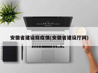 安徽省建设局疫情(安徽省建设厅网)