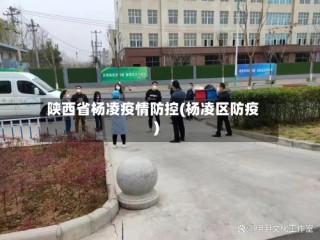 陕西省杨凌疫情防控(杨凌区防疫)