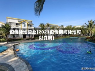疫情泳池营业(2021疫情期间泳池可以开吗)