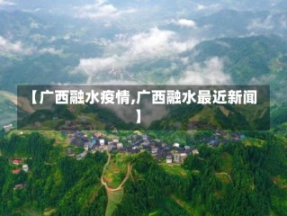【广西融水疫情,广西融水最近新闻】