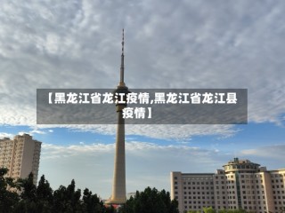【黑龙江省龙江疫情,黑龙江省龙江县疫情】