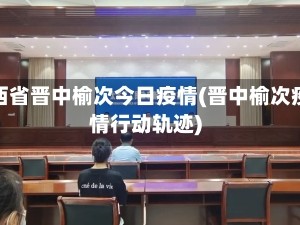 山西省晋中榆次今日疫情(晋中榆次疫情行动轨迹)