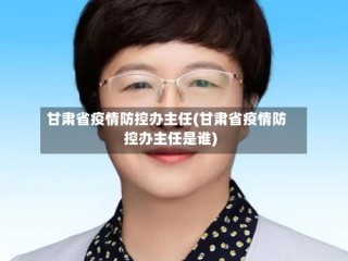 甘肃省疫情防控办主任(甘肃省疫情防控办主任是谁)