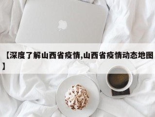【深度了解山西省疫情,山西省疫情动态地图】