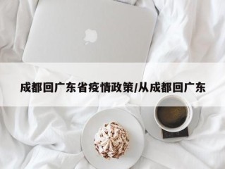 成都回广东省疫情政策/从成都回广东