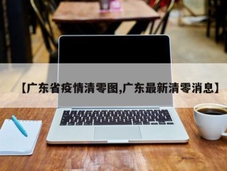 【广东省疫情清零图,广东最新清零消息】