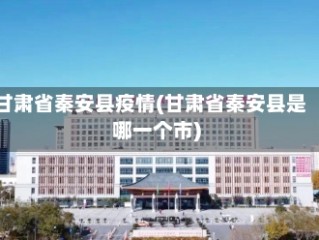 甘肃省秦安县疫情(甘肃省秦安县是哪一个市)