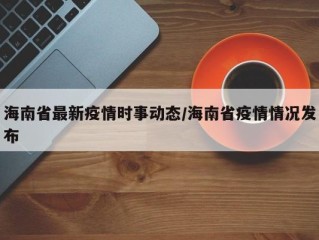 海南省最新疫情时事动态/海南省疫情情况发布