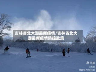 吉林省北大湖最新疫情/吉林省北大湖最新疫情防控政策