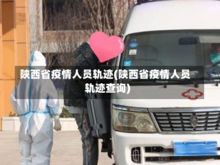 陕西省疫情人员轨迹(陕西省疫情人员轨迹查询)