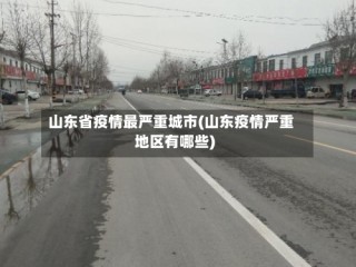 山东省疫情最严重城市(山东疫情严重地区有哪些)