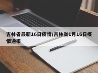 吉林省最新16日疫情/吉林省1月16日疫情通报
