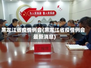 黑龙江省疫情例会(黑龙江省疫情例会最新消息)