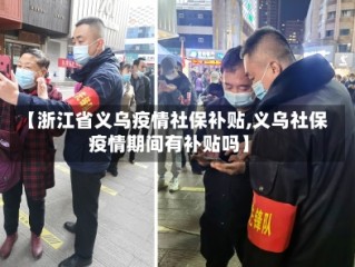 【浙江省义乌疫情社保补贴,义乌社保疫情期间有补贴吗】