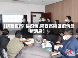 【陕西省高陖县疫情,陕西高陵区疫情最新消息】