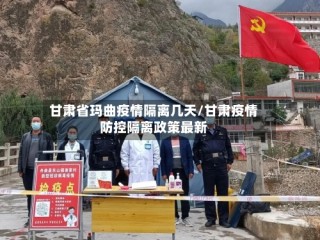 甘肃省玛曲疫情隔离几天/甘肃疫情防控隔离政策最新