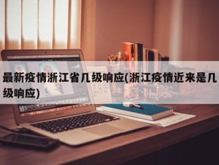 最新疫情浙江省几级响应(浙江疫情近来是几级响应)