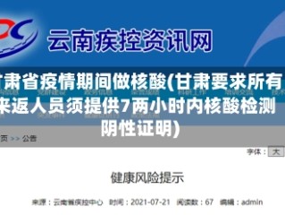 甘肃省疫情期间做核酸(甘肃要求所有来返人员须提供7两小时内核酸检测阴性证明)