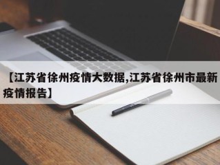【江苏省徐州疫情大数据,江苏省徐州市最新疫情报告】