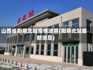 山西省阳泉北站疫情进展(阳泉北站最新消息)
