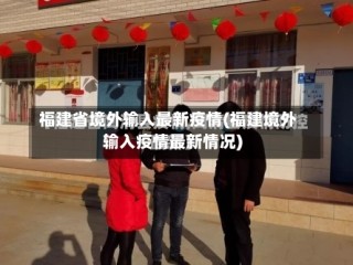 福建省境外输入最新疫情(福建境外输入疫情最新情况)