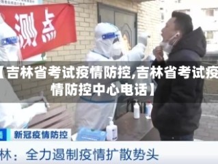【吉林省考试疫情防控,吉林省考试疫情防控中心电话】