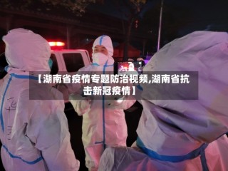 【湖南省疫情专题防治视频,湖南省抗击新冠疫情】