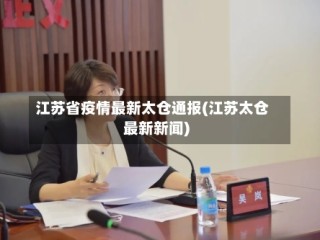 江苏省疫情最新太仓通报(江苏太仓最新新闻)