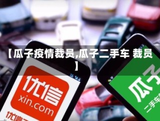 【瓜子疫情裁员,瓜子二手车 裁员】