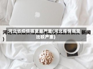 河北省疫情哪里最严重(河北疫情哪里比较严重)