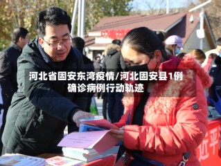 河北省固安东湾疫情/河北固安县1例确诊病例行动轨迹