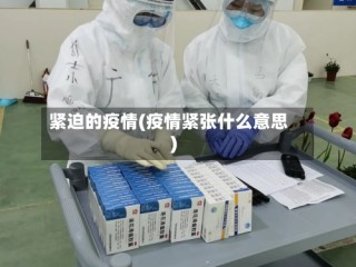 紧迫的疫情(疫情紧张什么意思)
