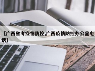 【广西省考疫情防控,广西疫情防控办公室电话】