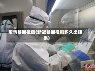 疫情基因检测(新冠基因检测多久出结果)