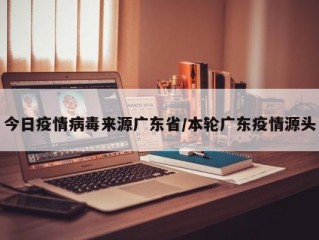 今日疫情病毒来源广东省/本轮广东疫情源头