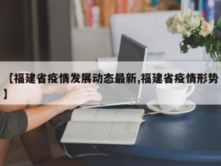 【福建省疫情发展动态最新,福建省疫情形势】