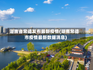 湖南省常德发布最新疫情(湖南常德市疫情最新数据消息)