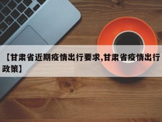 【甘肃省近期疫情出行要求,甘肃省疫情出行政策】