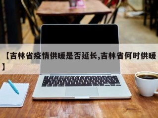 【吉林省疫情供暖是否延长,吉林省何时供暖】